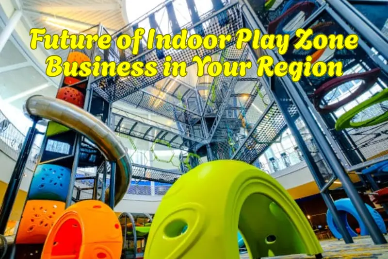 Future of Indoor Play Zone Business in Your Region